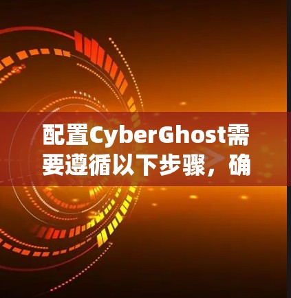 配置CyberGhost需要遵循以下步骤，确保安全和正确