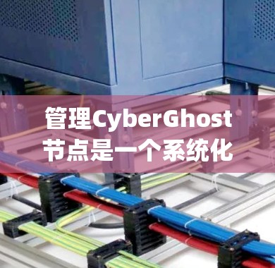 管理CyberGhost节点是一个系统化的过程，主要用于存储和管理文件，并确保数据安全和可用性。以下是一个系统化的管理流程