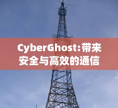CyberGhost:带来安全与高效的通信体验