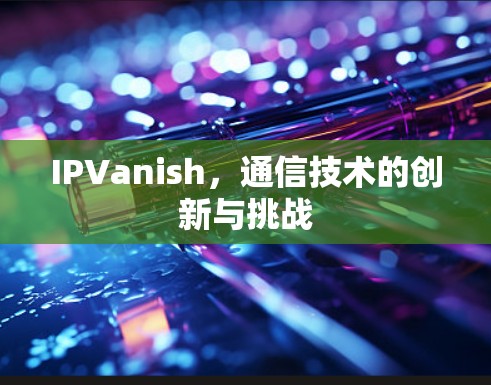 IPVanish，通信技术的创新与挑战