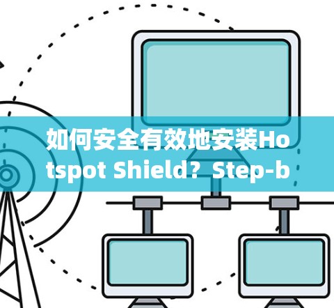如何安全有效地安装Hotspot Shield？Step-by-Step Guide