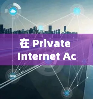 在 Private Internet Access（私网连）上下载文件的步骤如下