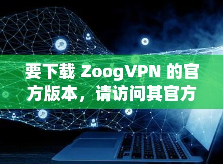 要下载 ZoogVPN 的官方版本，请访问其官方网站，https:www.zoog.com/以下是获取安装文件和使用步骤的指南