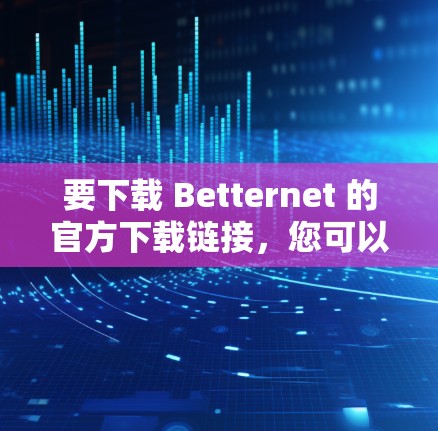 要下载 Betternet 的官方下载链接，您可以按照以下步骤进行