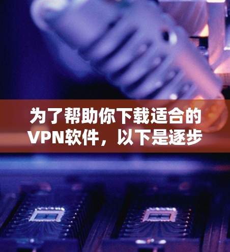 为了帮助你下载适合的VPN软件，以下是逐步的步骤