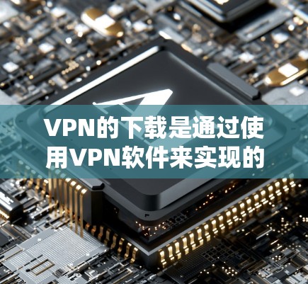VPN的下载是通过使用VPN软件来实现的，这些软件通常需要通过服务器连接才能使用，因此直接下载到手机上可能无法正常使用。以下是如何通过VPN软件下载并使用的方法