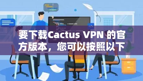 要下载Cactus VPN 的官方版本，您可以按照以下步骤操作