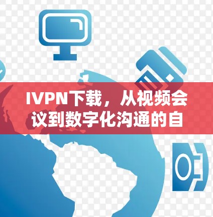 IVPN下载，从视频会议到数字化沟通的自由选择
