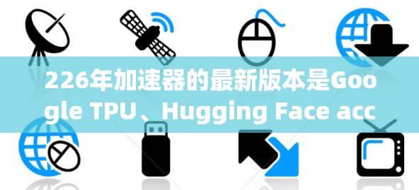 226年加速器的最新版本是Google TPU、Hugging Face accelerate和NVIDIA A1。以下是关于这些加速器的详细分析