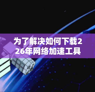为了解决如何下载226年网络加速工具的问题，以下是一步步的解决方案