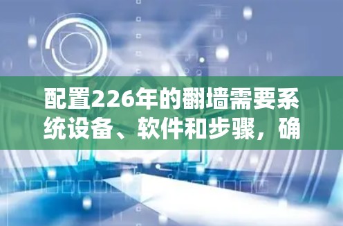 配置226年的翻墙需要系统设备、软件和步骤，确保安全可靠。以下是一个详细的指南