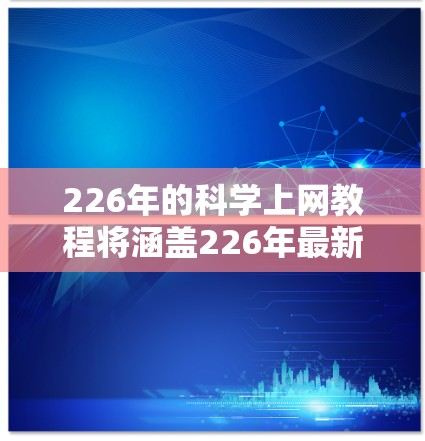 226年的科学上网教程将涵盖226年最新的科技发展，特别是在科学和教育领域，特别是关于互联网和网络的使用。以下是一个基于226年趋势的科学上网教程框架