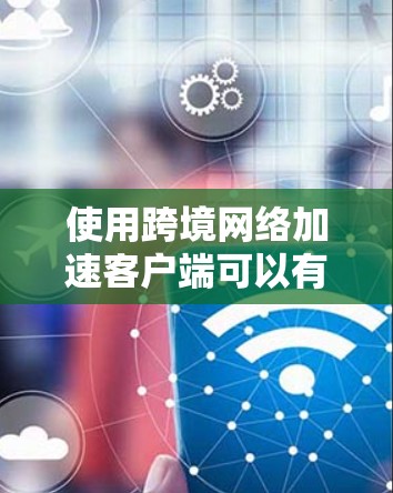 使用跨境网络加速客户端可以有效地提升Your的网络连接速度，特别是在需要多条网络连接的情况下。以下是对该客户端的详细介绍及操作指南