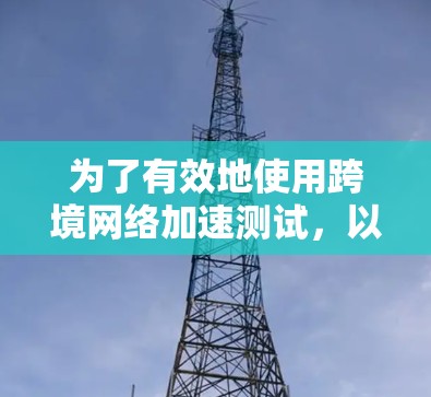 为了有效地使用跨境网络加速测试，以下是一个详细且简洁的步骤指南
