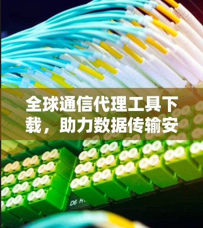全球通信代理工具下载，助力数据传输安全与高效