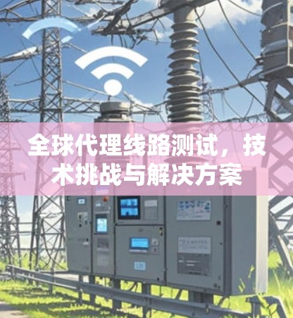 全球代理线路测试，技术挑战与解决方案