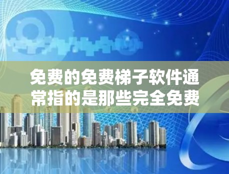 免费的免费梯子软件通常指的是那些完全免费的梯子式游戏软件，或者专门针对免费游戏的梯子式软件。这些软件可能需要一定的技术支持，但免费的。以下是关于这些免费的免费梯子软件的详细介绍