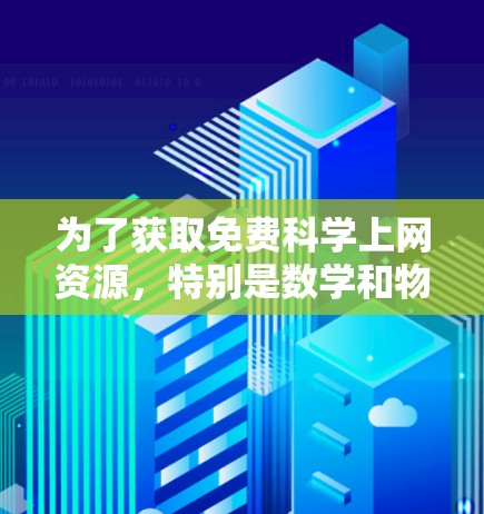为了获取免费科学上网资源，特别是数学和物理方面，推荐以下步骤和资源