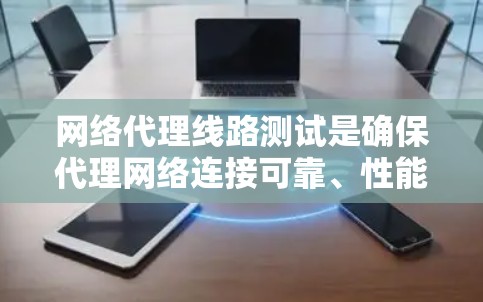 网络代理线路测试是确保代理网络连接可靠、性能稳定的重要步骤。以下是一些常见的网络代理线路测试步骤和注意事项