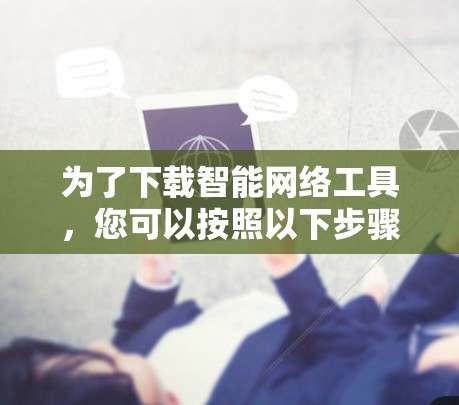 为了下载智能网络工具，您可以按照以下步骤进行