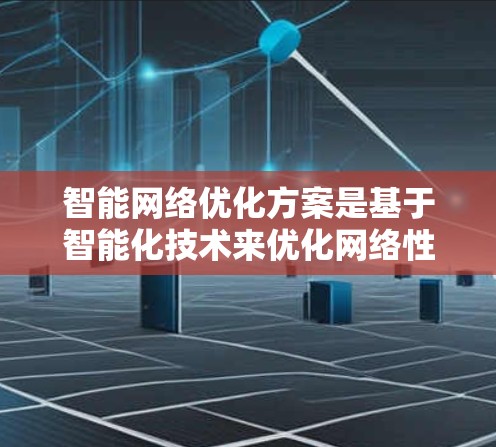 智能网络优化方案是基于智能化技术来优化网络性能、提高效率和降低成本的方案。以下是一个可能的智能网络优化方案的框架