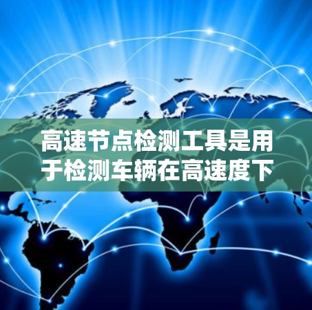 高速节点检测工具是用于检测车辆在高速度下的行驶状态和速度的设备和系统。以下是对高速节点检测工具的系统总结