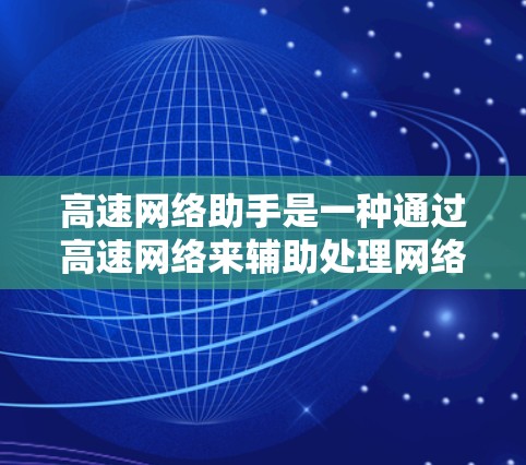 高速网络助手是一种通过高速网络来辅助处理网络请求的工具，广泛应用于网页浏览、文件下载和发送邮件等场景。以下是其使用步骤和功能的详细指南