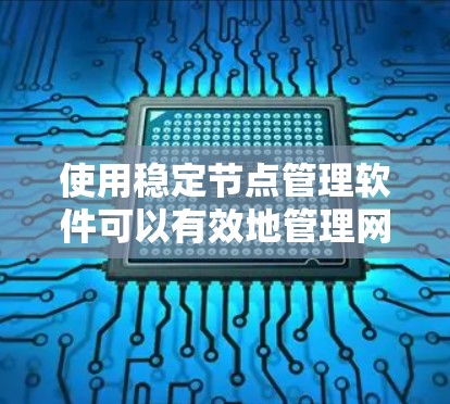 使用稳定节点管理软件可以有效地管理网络环境，提升网络稳定性。以下是详细的步骤和建议