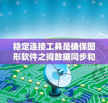 稳定连接工具是确保图形软件之间数据同步和连接的工具，以维持系统的稳定性和可靠性。以下是详细的步骤和方法