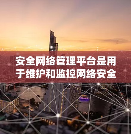 安全网络管理平台是用于维护和监控网络安全的重要工具，涵盖了从基础设施到应用的各个方面。以下是对该领域的系统总结和建议
