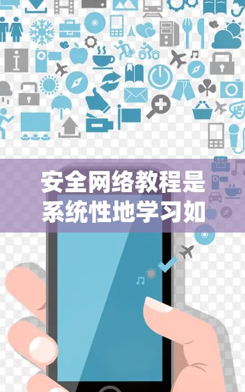 安全网络教程是系统性地学习如何保护计算机和网络环境的安全性，涵盖从基础网络架构到高级安全配置的内容。以下是对该教程的详细总结和建议
