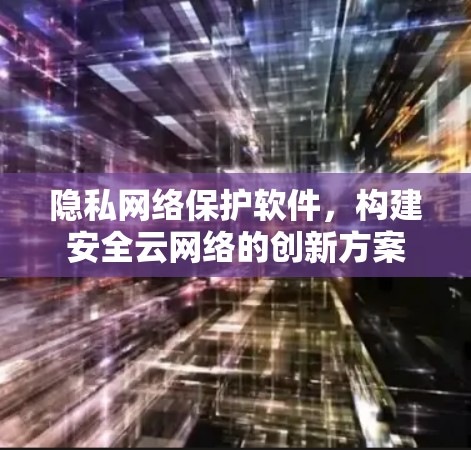 隐私网络保护软件，构建安全云网络的创新方案