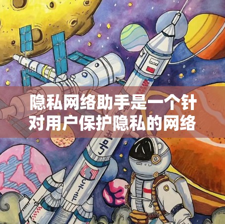 隐私网络助手是一个针对用户保护隐私的网络服务或工具，旨在帮助用户管理、记录和保护个人隐私数据。这类助手可能包括