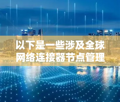 以下是一些涉及全球网络连接器节点管理的步骤和内容