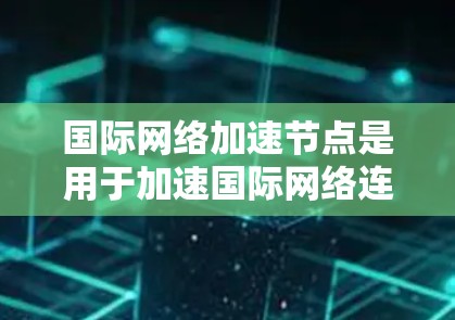 国际网络加速节点是用于加速国际网络连接的设备或软件，如手机或电脑的网络加速软件。管理这些节点时需要考虑国际化的配置，以适应不同国家的互联网环境。以下是对国际网络加速节点管理的详细步骤