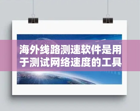 海外线路测速软件是用于测试网络速度的工具，帮助用户了解网络的传输性能。以下是对海外测速软件的详细介绍