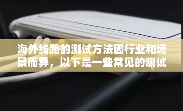 海外线路的测试方法因行业和场景而异，以下是一些常见的测试方法和步骤，适用于不同领域的线路测试