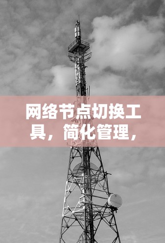 网络节点切换工具，简化管理，提升效率