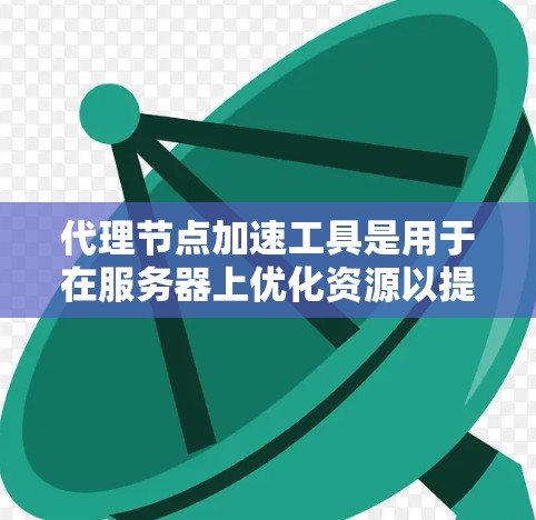 代理节点加速工具是用于在服务器上优化资源以提高性能和效率的工具。以下是对代理节点加速工具的详细总结