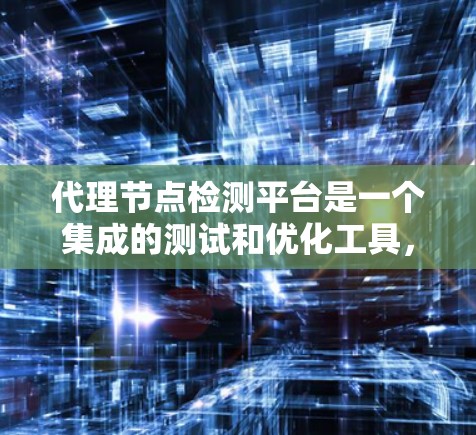 代理节点检测平台是一个集成的测试和优化工具，旨在帮助开发者评估和优化人工智能代理节点的性能和效率。以下是对该平台的详细介绍