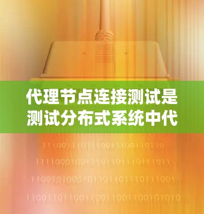 代理节点连接测试是测试分布式系统中代理节点与本地节点连接能力的重要步骤。以下是对代理节点连接测试的详细分析和步骤说明