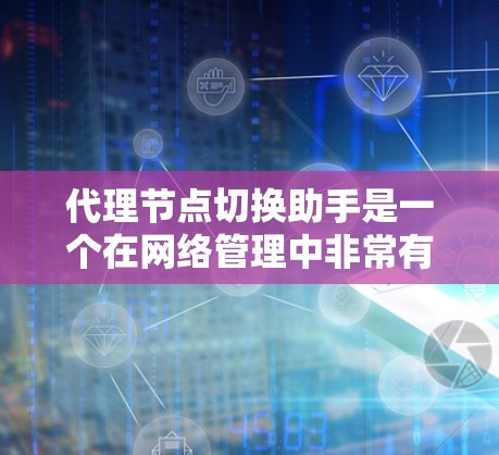 代理节点切换助手是一个在网络管理中非常有用的工具，帮助管理员高效地管理代理节点，确保网络的稳定性和可靠性。以下是对代理节点切换助手的详细总结