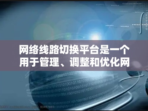 网络线路切换平台是一个用于管理、调整和优化网络设备连接的软件应用，旨在提高网络性能和稳定性。以下是对该平台的详细介绍