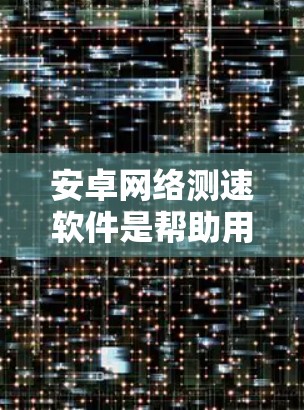 安卓网络测速软件是帮助用户了解和优化网络速度的工具，通常支持实时和历史数据查看，提供带宽优化建议。以下是使用该软件的步骤