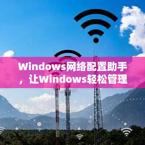 Windows网络配置助手，让Windows轻松管理网络设备