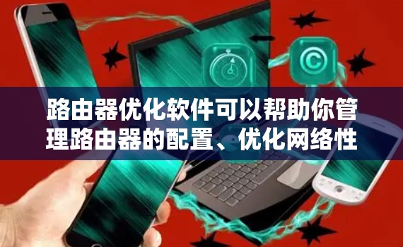 路由器优化软件可以帮助你管理路由器的配置、优化网络性能、管理VLAN（虚拟局域网）和网络block功能。以下是一些常用且功能强大的路由器优化软件推荐，以及它们的特点
