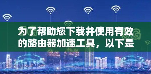 为了帮助您下载并使用有效的路由器加速工具，以下是详细的步骤和建议