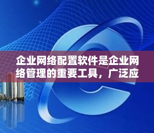 企业网络配置软件是企业网络管理的重要工具，广泛应用于企业网络的日常管理和优化。以下是对这一主题的详细分析