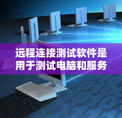 远程连接测试软件是用于测试电脑和服务器之间的防火墙、流量监控等连接是否正常和安全的工具。以下是对远程连接测试软件的详细步骤指南