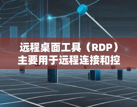 远程桌面工具（RDP）主要用于远程连接和控制计算机或服务器。以下是几种常用的远程桌面工具及其下载方法